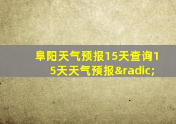 阜阳天气预报15天查询15天天气预报√