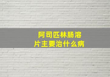 阿司匹林肠溶片主要治什么病