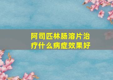 阿司匹林肠溶片治疗什么病症效果好