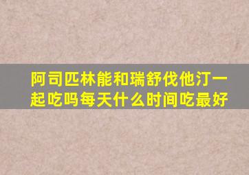 阿司匹林能和瑞舒伐他汀一起吃吗每天什么时间吃最好