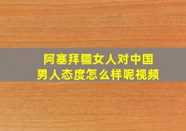 阿塞拜疆女人对中国男人态度怎么样呢视频