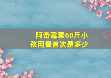 阿奇霉素60斤小孩用量首次是多少