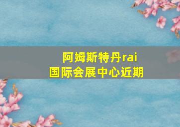 阿姆斯特丹rai国际会展中心近期