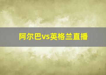 阿尔巴vs英格兰直播