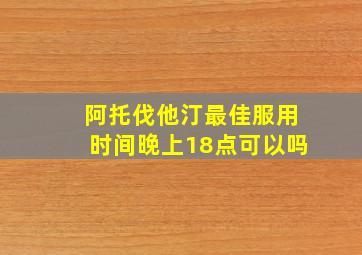 阿托伐他汀最佳服用时间晚上18点可以吗