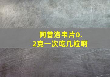 阿昔洛韦片0.2克一次吃几粒啊