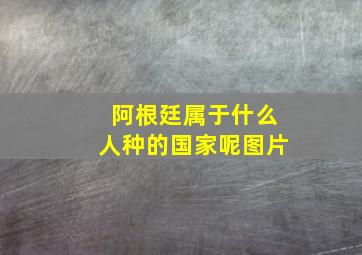 阿根廷属于什么人种的国家呢图片