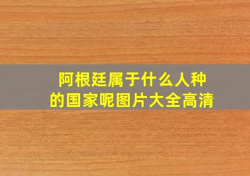 阿根廷属于什么人种的国家呢图片大全高清