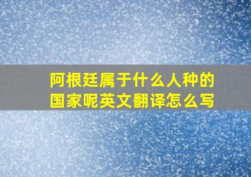 阿根廷属于什么人种的国家呢英文翻译怎么写