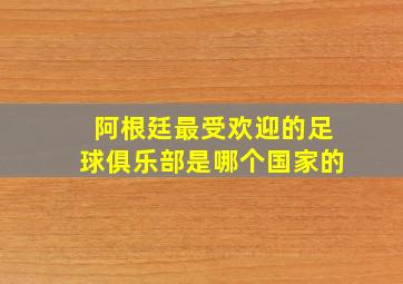 阿根廷最受欢迎的足球俱乐部是哪个国家的