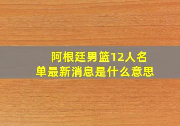 阿根廷男篮12人名单最新消息是什么意思