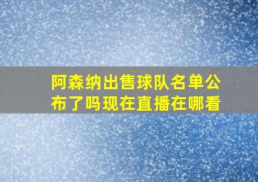 阿森纳出售球队名单公布了吗现在直播在哪看