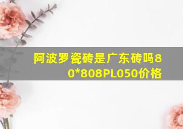 阿波罗瓷砖是广东砖吗80*808PL050价格