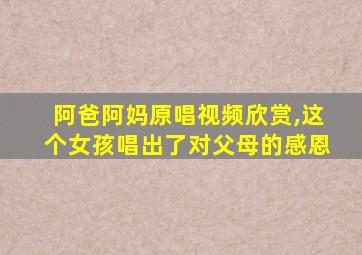 阿爸阿妈原唱视频欣赏,这个女孩唱出了对父母的感恩