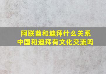 阿联酋和迪拜什么关系中国和迪拜有文化交流吗