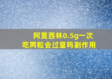 阿莫西林0.5g一次吃两粒会过量吗副作用