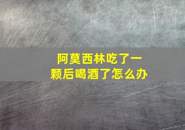 阿莫西林吃了一颗后喝酒了怎么办