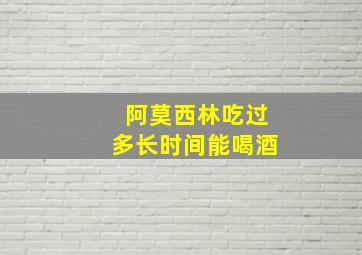 阿莫西林吃过多长时间能喝酒