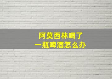 阿莫西林喝了一瓶啤酒怎么办