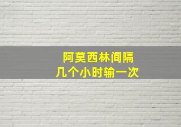 阿莫西林间隔几个小时输一次