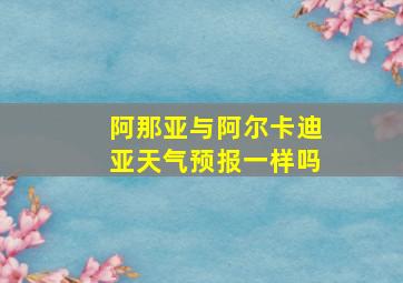 阿那亚与阿尔卡迪亚天气预报一样吗