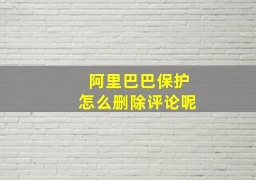 阿里巴巴保护怎么删除评论呢