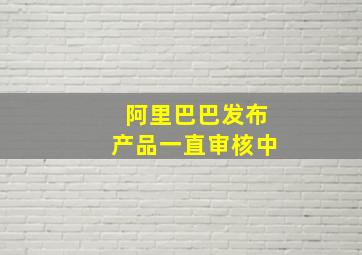 阿里巴巴发布产品一直审核中