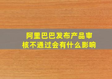 阿里巴巴发布产品审核不通过会有什么影响