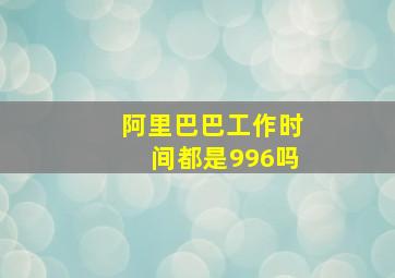 阿里巴巴工作时间都是996吗