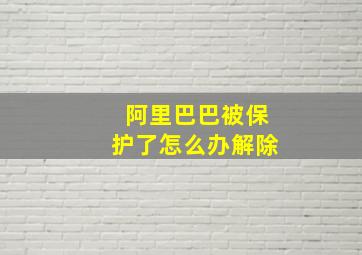 阿里巴巴被保护了怎么办解除