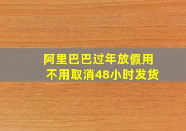 阿里巴巴过年放假用不用取消48小时发货