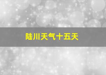 陆川天气十五天