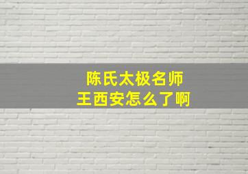 陈氏太极名师王西安怎么了啊