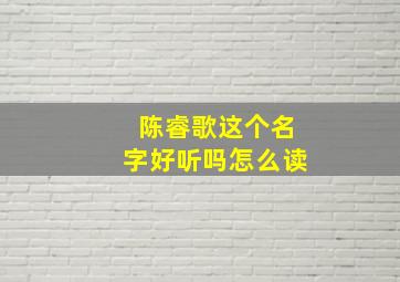 陈睿歌这个名字好听吗怎么读