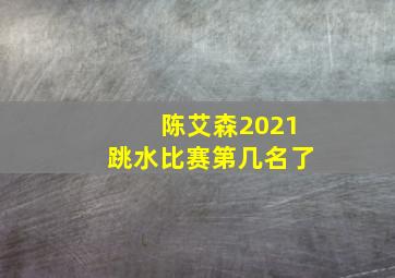 陈艾森2021跳水比赛第几名了