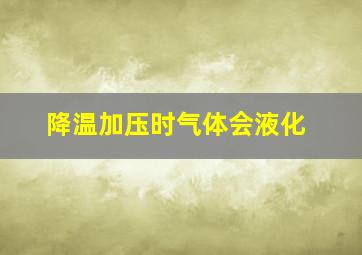 降温加压时气体会液化