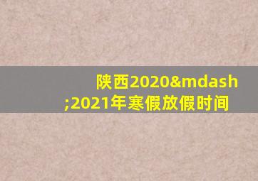 陕西2020—2021年寒假放假时间