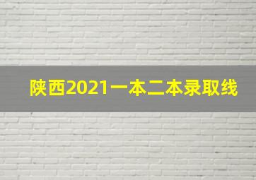 陕西2021一本二本录取线