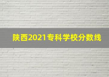 陕西2021专科学校分数线