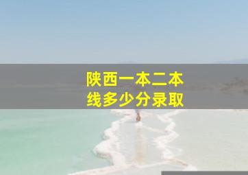 陕西一本二本线多少分录取