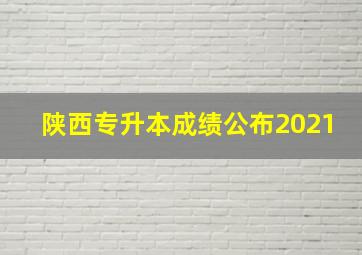 陕西专升本成绩公布2021