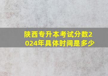 陕西专升本考试分数2024年具体时间是多少