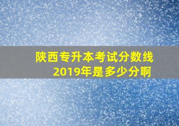 陕西专升本考试分数线2019年是多少分啊