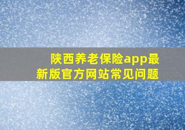 陕西养老保险app最新版官方网站常见问题