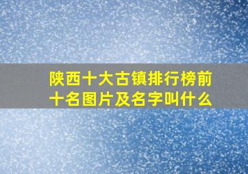 陕西十大古镇排行榜前十名图片及名字叫什么