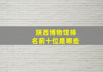 陕西博物馆排名前十位是哪些