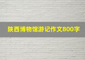 陕西博物馆游记作文800字