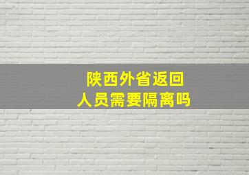 陕西外省返回人员需要隔离吗