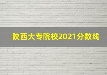 陕西大专院校2021分数线