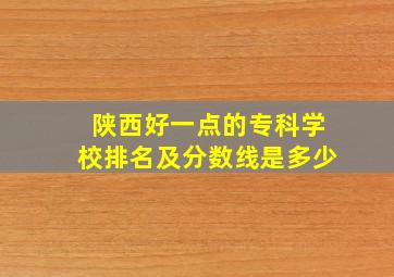 陕西好一点的专科学校排名及分数线是多少